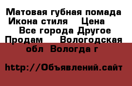 Матовая губная помада “Икона стиля“ › Цена ­ 499 - Все города Другое » Продам   . Вологодская обл.,Вологда г.